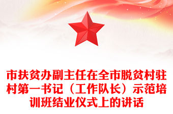 市扶貧辦副主任在全市脫貧村駐村第一書記（工作隊長）示范培訓(xùn)班結(jié)業(yè)儀式上的講話