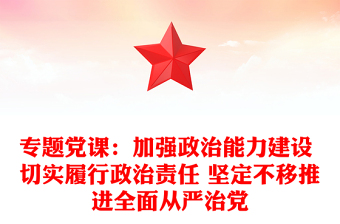 專題黨課:加強(qiáng)政治能力建設(shè) 切實(shí)履行政治責(zé)任 堅(jiān)定不移推進(jìn)全面從嚴(yán)治黨