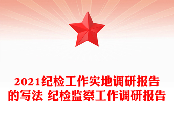 2021紀檢工作實地調(diào)研報告的寫法 紀檢監(jiān)察工作調(diào)研報告