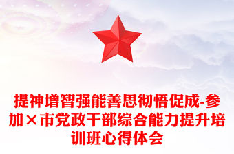 提神增智強能善思徹悟促成-參加×市黨政干部綜合能力提升培訓班心得體會
