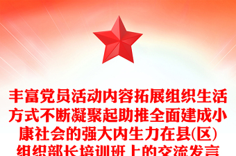 豐富黨員活動(dòng)內(nèi)容拓展組織生活方式不斷凝聚起助推全面建成小康社會(huì)的強(qiáng)大內(nèi)生力在縣(區(qū))組織部長(zhǎng)培訓(xùn)班上的交流發(fā)言