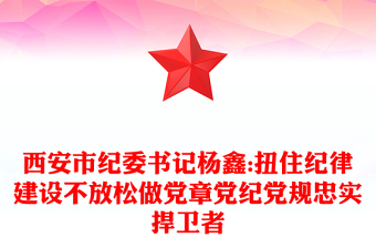 西安市紀(jì)委書記楊鑫:扭住紀(jì)律建設(shè)不放松做黨章黨紀(jì)黨規(guī)忠實捍衛(wèi)者