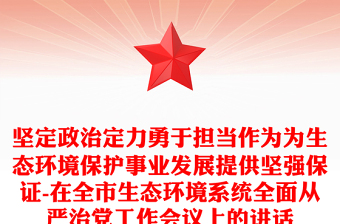 堅(jiān)定政治定力勇于擔(dān)當(dāng)作為為生態(tài)環(huán)境保護(hù)事業(yè)發(fā)展提供堅(jiān)強(qiáng)保證-在全市生態(tài)環(huán)境系統(tǒng)全面從嚴(yán)治黨工作會(huì)議上的講話