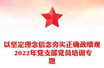 以堅定理念信念夯實正確政績觀 2022年黨支部黨員培訓(xùn)專題