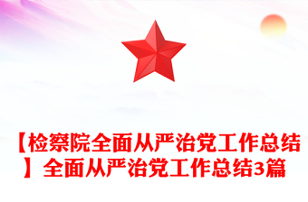 【檢察院全面從嚴治黨工作總結(jié)】全面從嚴治黨工作總結(jié)3篇