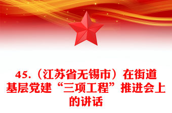 45.（江蘇省無(wú)錫市）在街道基層黨建“三項(xiàng)工程”推進(jìn)會(huì)上的講話