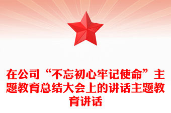 在公司“不忘初心牢記使命”主題教育總結大會上的講話主題教育講話