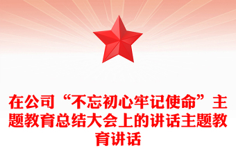 在公司“不忘初心牢記使命”主題教育總結大會上的講話主題教育講話
