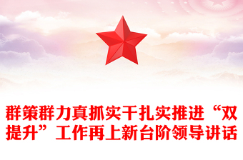 群策群力真抓實(shí)干扎實(shí)推進(jìn)“雙提升”工作再上新臺階領(lǐng)導(dǎo)講話