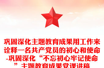 鞏固深化主題教育成果用工作來詮釋一名共產黨員的初心和使命-鞏固深化“不忘初心牢記使命”主題教育成果黨課講稿