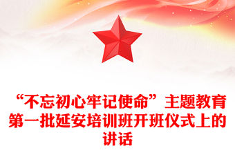 “不忘初心牢記使命”主題教育第一批延安培訓班開班儀式上的講話