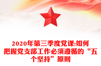 2020年第三季度黨課:如何把握黨支部工作必須遵循的“五個(gè)堅(jiān)持”原則