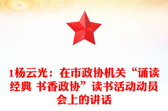 1楊云光：在市政協(xié)機關(guān)“誦讀經(jīng)典 書香政協(xié)”讀書活動動員會上的講話