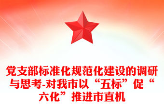 黨支部標準化規(guī)范化建設(shè)的調(diào)研與思考-對我市以“五標”促“六化”推進市直機