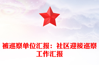 被巡察單位匯報(bào):社區(qū)迎接巡察工作匯報(bào)