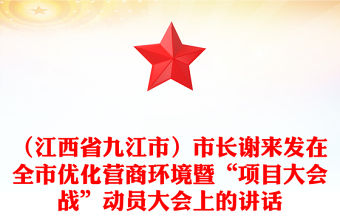 （江西省九江市）市長謝來發在全市優化營商環境暨“項目大會戰”動員大會上的講話