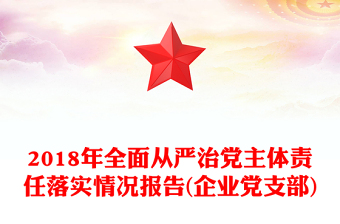 2018年全面從嚴(yán)治黨主體責(zé)任落實情況報告(企業(yè)黨支部)