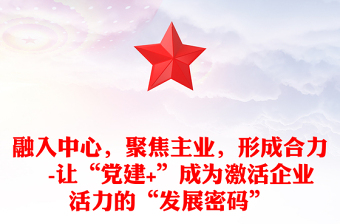 融入中心，聚焦主業(yè)，形成合力?-讓“黨建+”成為激活企業(yè)活力的“發(fā)展密碼”