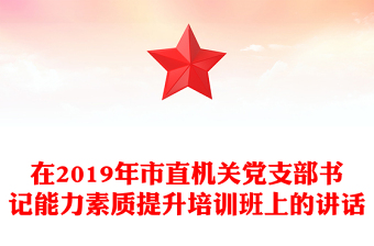 在2019年市直機(jī)關(guān)黨支部書(shū)記能力素質(zhì)提升培訓(xùn)班上的講話