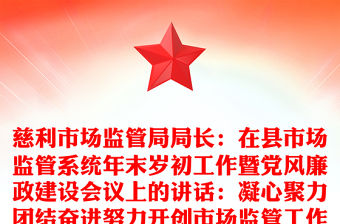 慈利市場監管局局長：在縣市場監管系統年末歲初工作暨黨風廉政建設會議上的講話：凝心聚力團結奮進努力開創市場監管工作新局面