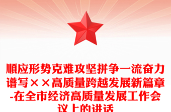 順應形勢克難攻堅拼爭一流奮力譜寫××高質量跨越發(fā)展新篇章-在全市經(jīng)濟高質量發(fā)展工作會議上的講話