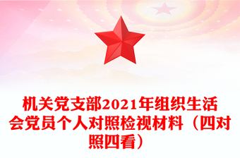 機(jī)關(guān)黨支部2021年組織生活會(huì)黨員個(gè)人對(duì)照檢視材料(四對(duì)照四看) 機(jī)關(guān)黨支部2021年組織生活會(huì)黨員個(gè)人對(duì)照檢視材料(四對(duì)照四看)