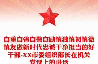 自重自省自警自勵慎獨慎初慎微慎友做新時代忠誠干凈擔當的好干部-XX市委組織部長在機關黨課上的講話