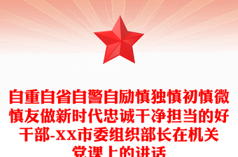自重自省自警自勵慎獨慎初慎微慎友做新時代忠誠干凈擔當?shù)暮酶刹?XX市委組織部長在機關(guān)黨課上的講話