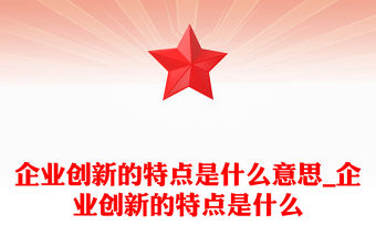 企業(yè)創(chuàng)新的特點是什么意思_企業(yè)創(chuàng)新的特點是什么