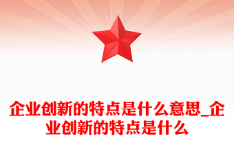 企業(yè)創(chuàng)新的特點是什么意思_企業(yè)創(chuàng)新的特點是什么