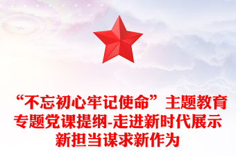 “不忘初心牢記使命”主題教育專題黨課提綱-走進(jìn)新時(shí)代展示新?lián)?dāng)謀求新作為