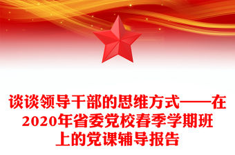 談?wù)勵I(lǐng)導(dǎo)干部的思維方式——在2020年省委黨校春季學(xué)期班上的黨課輔導(dǎo)報告