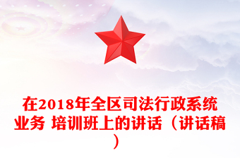 在2018年全區(qū)司法行政系統(tǒng)業(yè)務(wù) 培訓(xùn)班上的講話(講話稿)