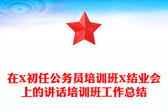 在X初任公務員培訓班X結業會上的講話培訓班工作總結