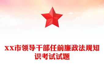 XX市領(lǐng)導(dǎo)干部任前廉政法規(guī)知識(shí)考試試題