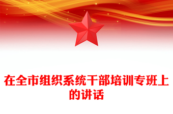 在全市組織系統(tǒng)干部培訓(xùn)專班上的講話