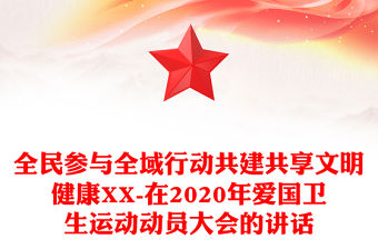 全民參與全域行動共建共享文明健康XX-在2020年愛國衛生運動動員大會的講話
