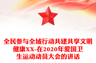 全民參與全域行動共建共享文明健康XX-在2020年愛國衛(wèi)生運動動員大會的講話
