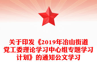 關于印發《2019年冶山街道黨工委理論學習中心組專題學習計劃》的通知公文學習