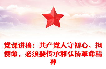 黨課講稿：共產(chǎn)黨人守初心、擔(dān)使命，必須要傳承和弘揚(yáng)革命精神