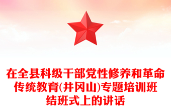 在全縣科級(jí)干部黨性修養(yǎng)和革命傳統(tǒng)教育(井岡山)專題培訓(xùn)班結(jié)班式上的講話