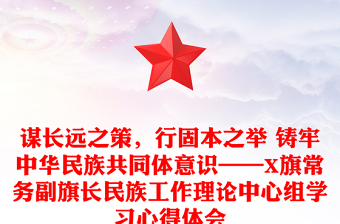 謀長(zhǎng)遠(yuǎn)之策，行固本之舉 鑄牢中華民族共同體意識(shí)——X旗常務(wù)副旗長(zhǎng)民族工作理論中心組學(xué)習(xí)心得體會(huì)