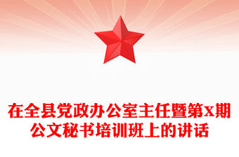 在全縣黨政辦公室主任暨第X期公文秘書培訓班上的講話