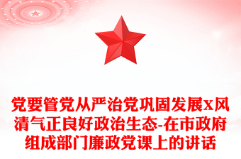 黨要管黨從嚴(yán)治黨鞏固發(fā)展X風(fēng)清氣正良好政治生態(tài)-在市政府組成部門廉政黨課上的講話