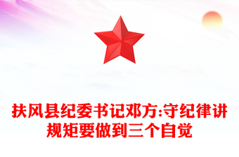 扶風(fēng)縣紀(jì)委書記鄧方:守紀(jì)律講規(guī)矩要做到三個(gè)自覺(jué)