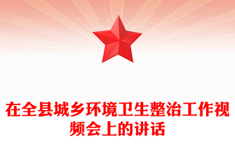 在全縣城鄉(xiāng)環(huán)境衛(wèi)生整治工作視頻會上的講話