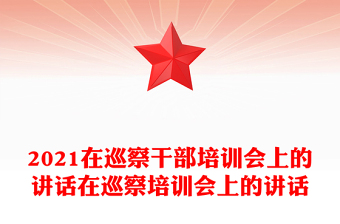 2021在巡察干部培訓(xùn)會上的講話在巡察培訓(xùn)會上的講話
