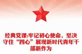 經典黨課:牢記初心使命，堅決守住“四心”展現新時代青年干部新作為
