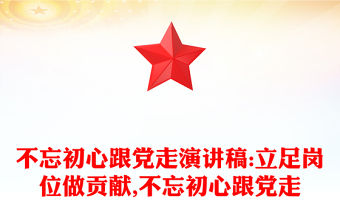 不忘初心跟黨走演講稿:立足崗位做貢獻,不忘初心跟黨走