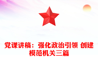 黨課講稿：強(qiáng)化政治引領(lǐng) 創(chuàng)建模范機(jī)關(guān)三篇